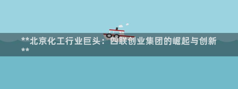 球盟会登陆：**北京化工行业巨头：四联创业集团的崛起与创新
