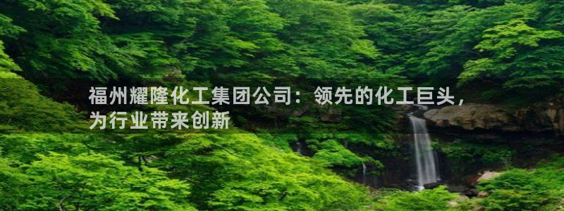 球盟会平台会黑单吗：福州耀隆化工集团公司：领先的化工巨头，
