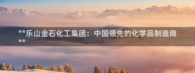 球盟会黑款吗还是白款：**乐山金石化工集团：中国领先的化学品