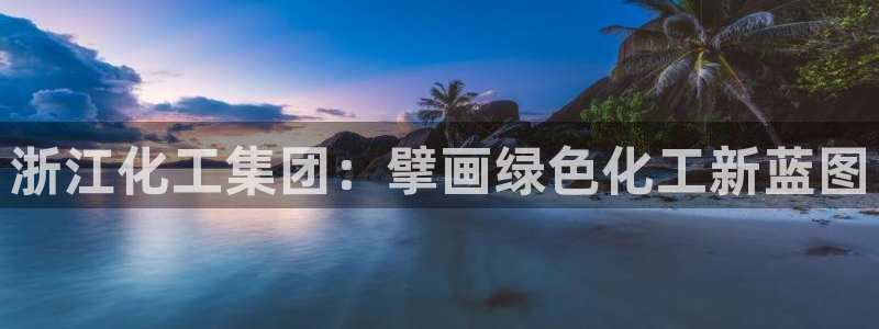 球盟会头号玩家是谁：浙江化工集团：擘画绿色化工新蓝图