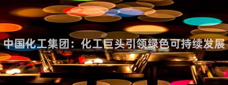 球盟会(中国)官方网站：中国化工集团：化工巨头引领绿色可持续