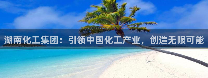 球盟会黑：湖南化工集团：引领中国化工产业，创造无限可能