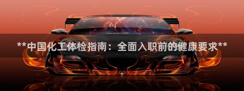 球盟会吧：**中国化工体检指南：全面入职前的健康要求**