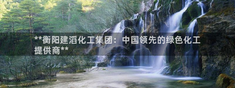 球盟会qm9：**衡阳建滔化工集团：中国领先的绿色化工
提供
