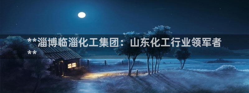 球盟会黑网：**淄博临淄化工集团：山东化工行业领军者
**