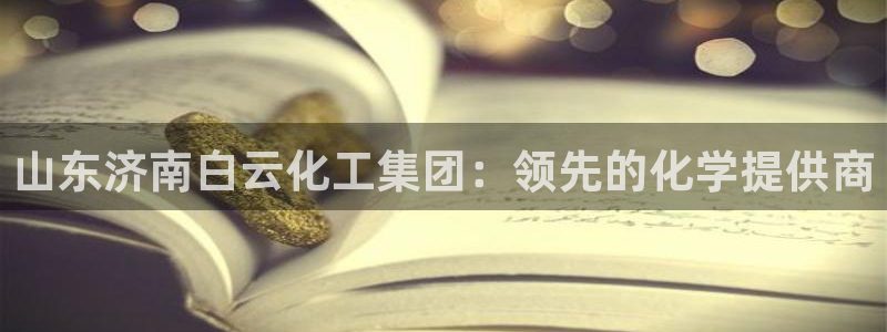 球盟会app最新地址在哪：山东济南白云化工集团：领先的化学提