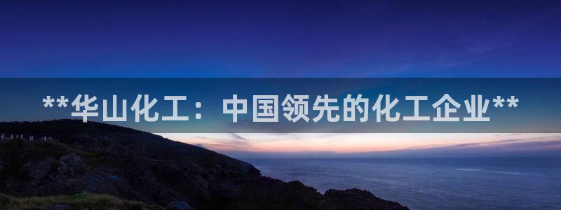 球盟会网址：**华山化工：中国领先的化工企业**