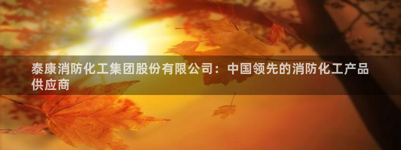 球盟会黑款吗知乎文章：泰康消防化工集团股份有限公司：中国领先