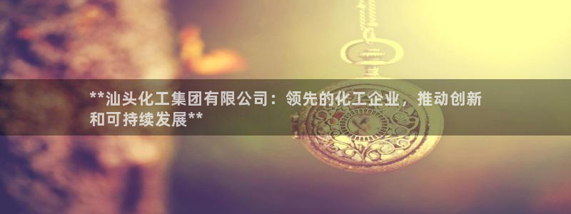 球盟会连接：**汕头化工集团有限公司：领先的化工企业，推动创