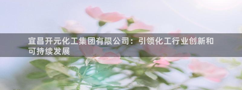 球盟会能退钱吗：宜昌开元化工集团有限公司：引领化工行业创新和