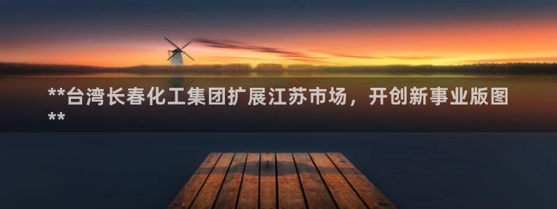 球盟会地址：**台湾长春化工集团扩展江苏市场，开创新事业版图