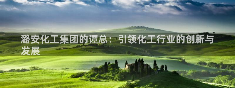 球盟会电子游戏平台：潞安化工集团的谭总：引领化工行业的创新与