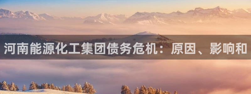 球盟会官方网站入口：河南能源化工集团债务危机：原因、影响和
