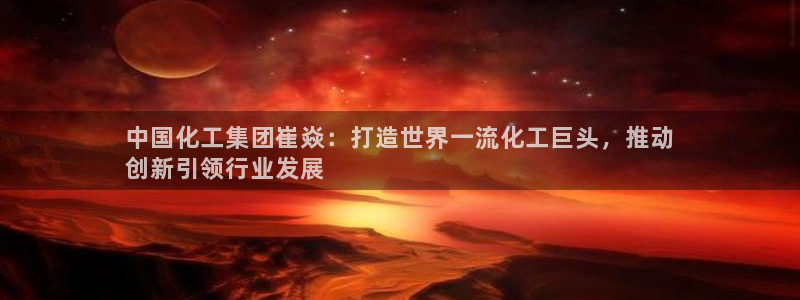 球盟会电子：中国化工集团崔焱：打造世界一流化工巨头，推动
创