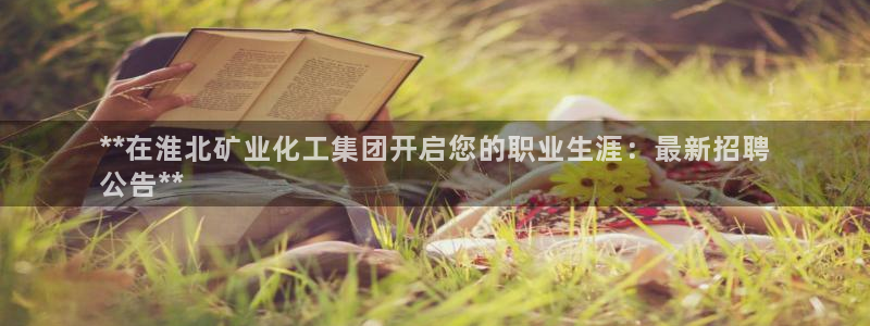 球盟会官方网址入口：**在淮北矿业化工集团开启您的职业生涯：