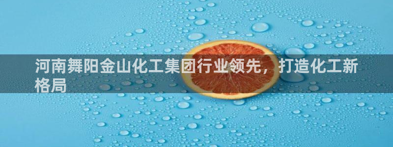 球盟会黑台：河南舞阳金山化工集团行业领先，打造化工新
格局