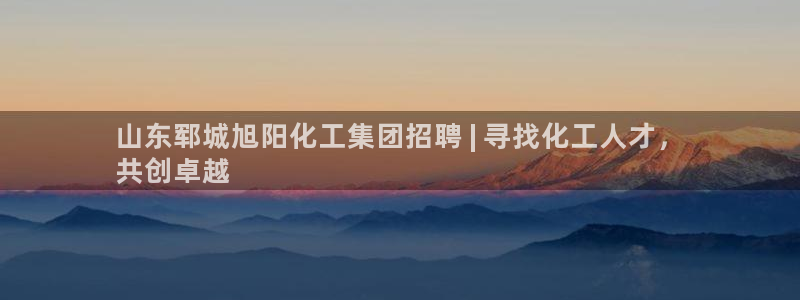 球盟会网页登录app下载地址：山东郓城旭阳化工集团招聘 | 