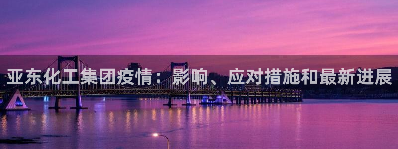 球盟会最新网：亚东化工集团疫情：影响、应对措施和最新进展