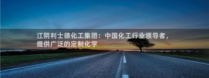 球盟会优惠领取网站是真的吗：江阴利士德化工集团：中国化工行业