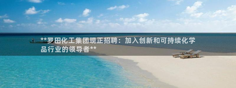 球盟会优惠券：**罗田化工集团现正招聘：加入创新和可持续化学