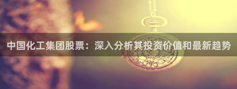 球盟会官方网站是什么：中国化工集团股票：深入分析其投资价值和
