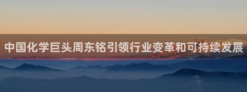 球盟会黑钱：中国化学巨头周东铭引领行业变革和可持续发展