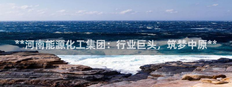 球盟会黑台：**河南能源化工集团：行业巨头，筑梦中原**