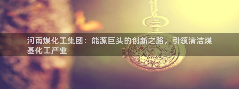 球盟会网址：河南煤化工集团：能源巨头的创新之路，引领清洁煤
