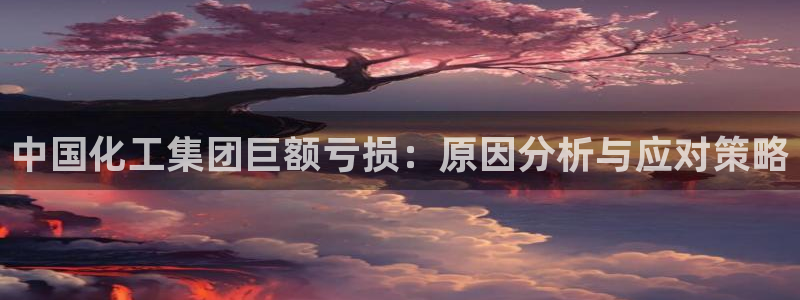 球盟会app手机登录：中国化工集团巨额亏损：原因分析与应对策