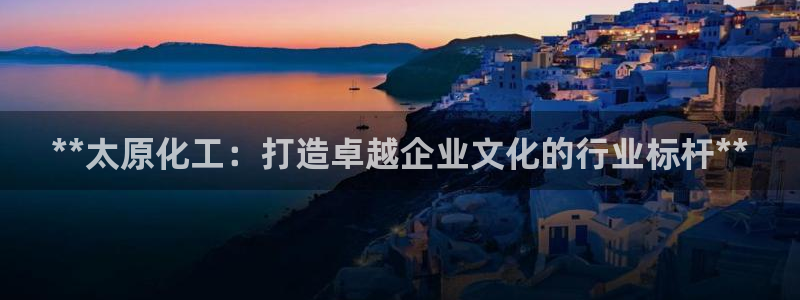 球盟会登陆入口：**太原化工：打造卓越企业文化的行业标杆**