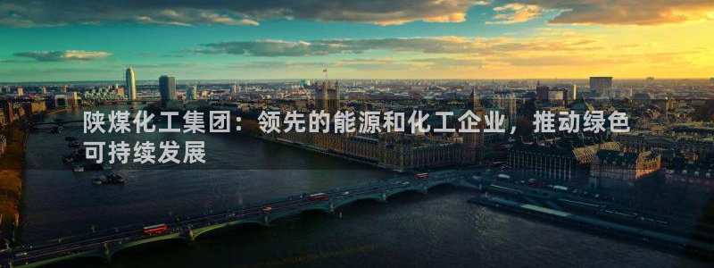 球盟会登录网址：陕煤化工集团：领先的能源和化工企业，推动绿色