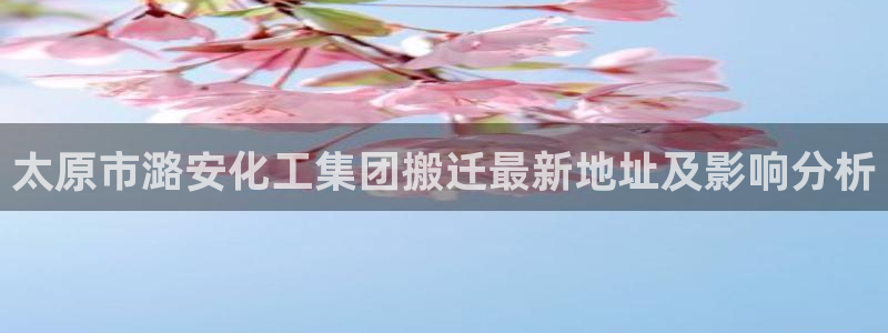 球盟会封号：太原市潞安化工集团搬迁最新地址及影响分析