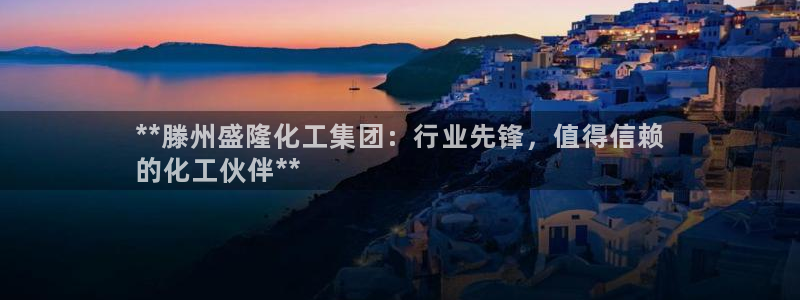 球盟会平台怎么样：**滕州盛隆化工集团：行业先锋，值得信赖
