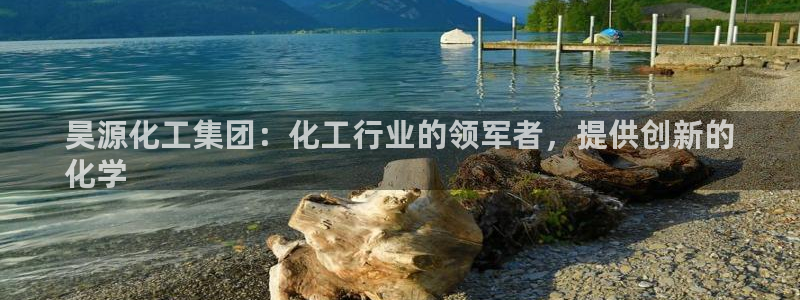 球盟会平台怎么样：昊源化工集团：化工行业的领军者，提供创新的