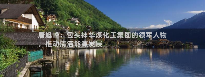 球盟会官网app下载：唐旭峰：包头神华煤化工集团的领军人物
