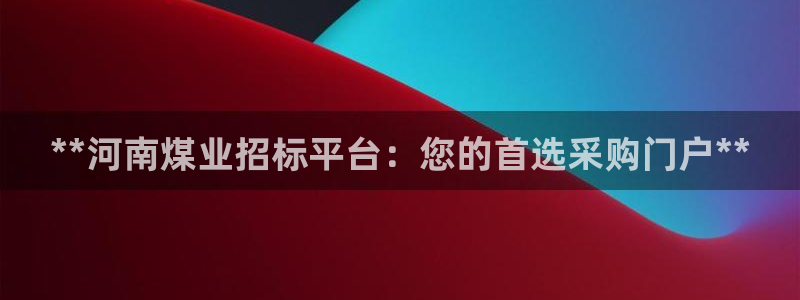球盟会电子好下吗：**河南煤业招标平台：您的首选采购门户**