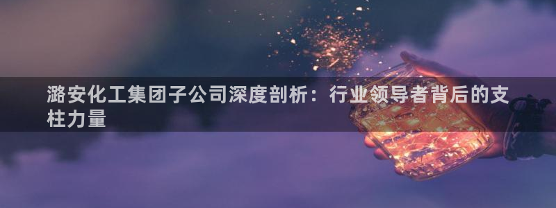 球盟会能退钱吗：潞安化工集团子公司深度剖析：行业领导者背后的
