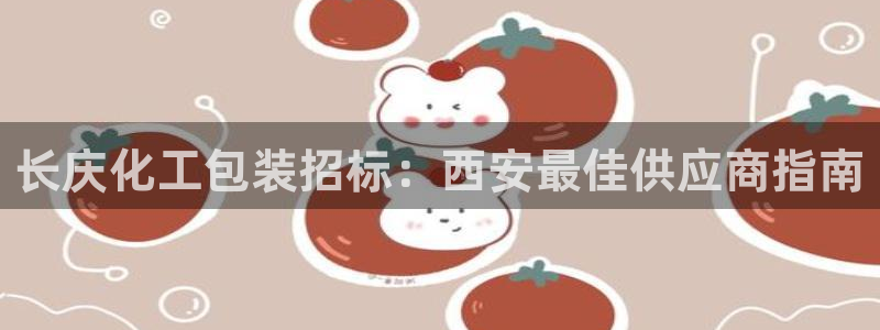 球盟会登录平台：长庆化工包装招标：西安最佳供应商指南