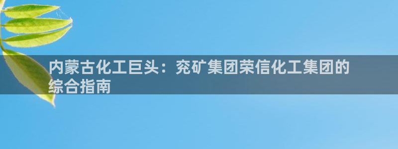 球盟会优惠领取网站：内蒙古化工巨头：兖矿集团荣信化工集团的
