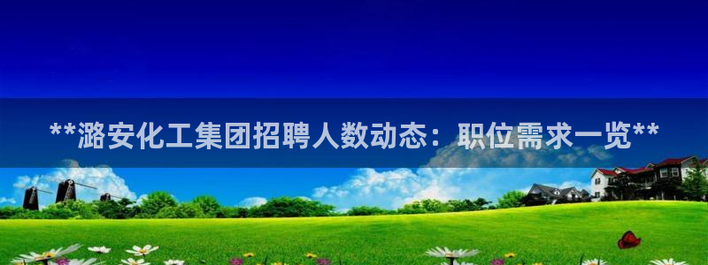 球盟会能提现吗是真的吗：**潞安化工集团招聘人数动态：职位需