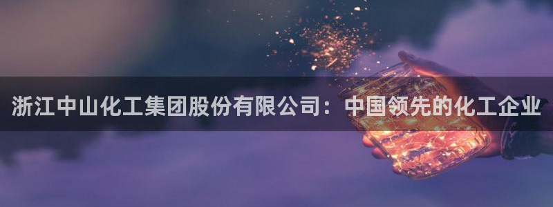 球盟会网页登录app下载地址：浙江中山化工集团股份有限公司：