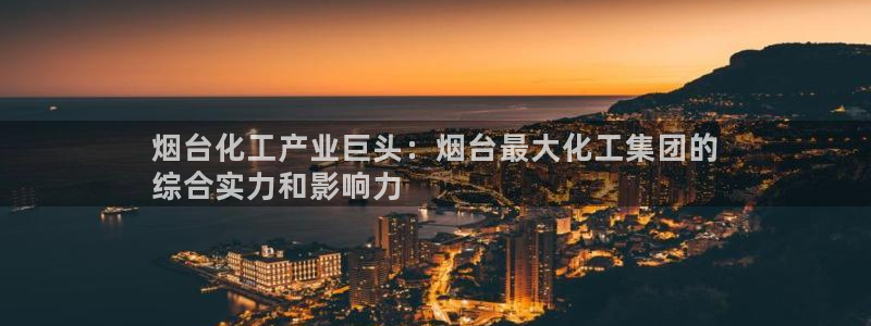 球盟会在线登录官网：烟台化工产业巨头：烟台最大化工集团的
综