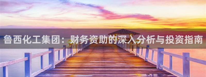 球盟会可以提现么现在：鲁西化工集团：财务资助的深入分析与投资