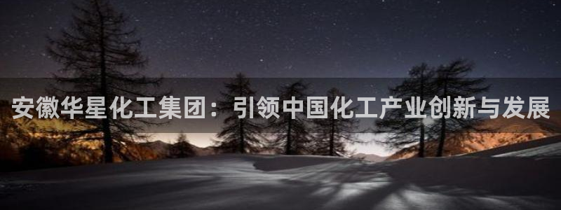 球盟会app最新地址在哪里：安徽华星化工集团：引领中国化工产