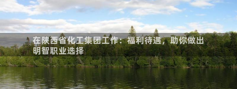 球盟会app安装：在陕西省化工集团工作：福利待遇，助你做出
