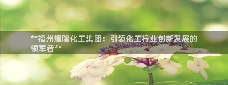 球盟会进不去球员吗：**福州耀隆化工集团：引领化工行业创新发