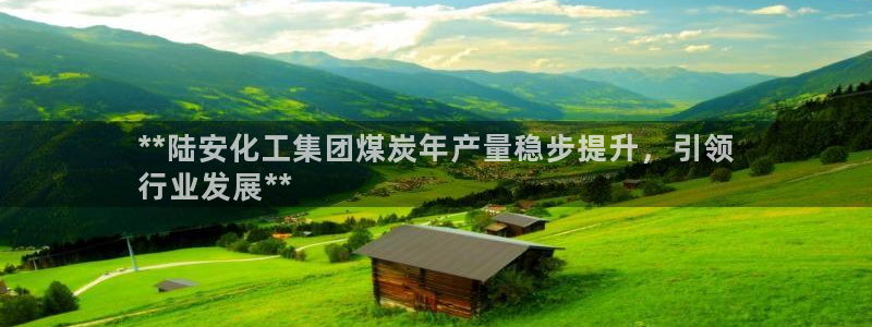 球盟会qmh网页版登录：**陆安化工集团煤炭年产量稳步提升，