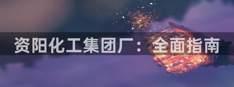球盟会官方最新入口：资阳化工集团厂：全面指南