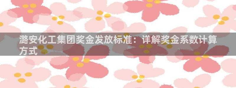 球盟会app最新地址在哪：潞安化工集团奖金发放标准：详解奖金