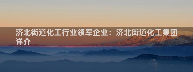 球盟会登录平台：济北街道化工行业领军企业：济北街道化工集团
